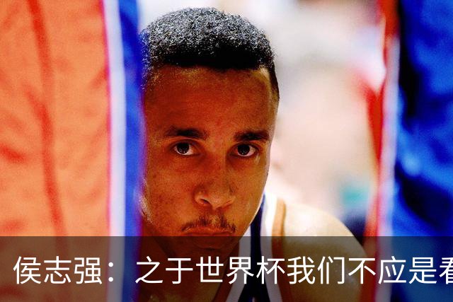 侯志强：之于世界杯我们不应是看客，青训体系需全面对标世界杯