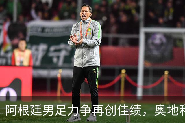 阿根廷男足力争再创佳绩，奥地利男足硬仗能力存疑？