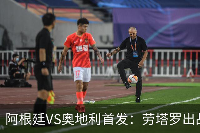 阿根廷VS奥地利首发：劳塔罗出战 麦卡恩佐德保罗携手