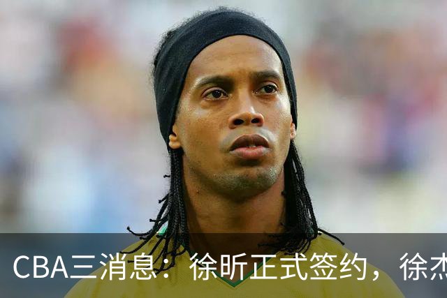 CBA三消息：徐昕正式签约，徐杰有好消息，赵继伟接班人加盟辽宁队
